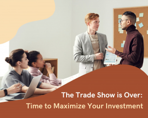 The trade show is over: time to maximize your investment